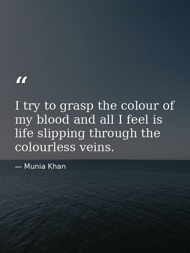I try to grasp the colour of my blood and all I feel is life slipping through the colourless veins. — Munia Khan