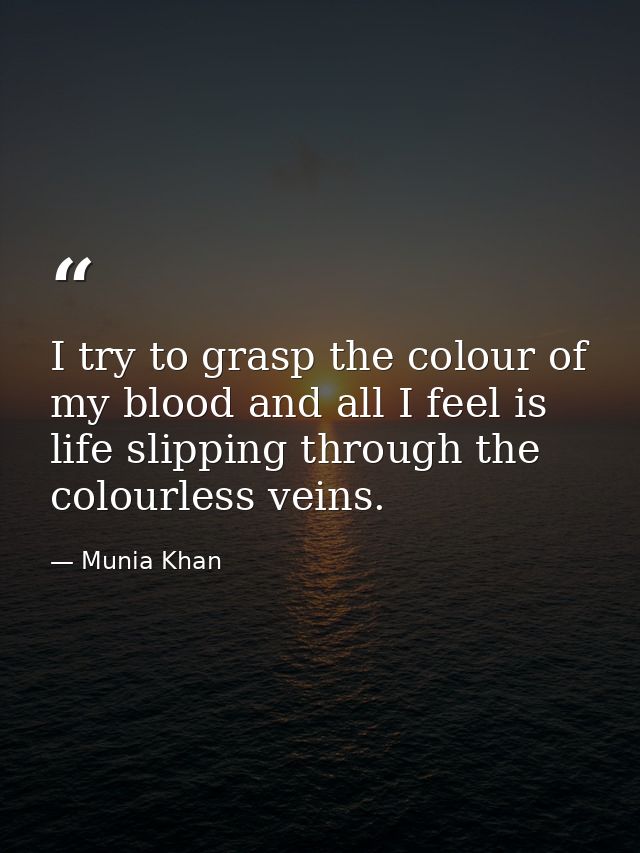 I try to grasp the colour of my blood and all I feel is life slipping through the colourless veins. — Munia Khan