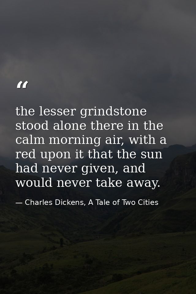 the lesser grindstone stood alone there in the calm morning air, with a red upon it that the sun had never given, and wo — Charles Dickens, A Tale of Two Cities