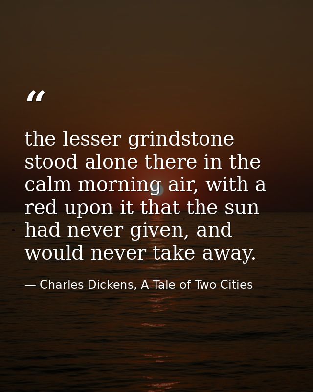 the lesser grindstone stood alone there in the calm morning air, with a red upon it that the sun had never given, and wo — Charles Dickens, A Tale of Two Cities