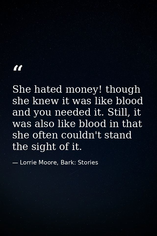 She hated money! though she knew it was like blood and you needed it. Still, it was also like blood in that she often co — Lorrie Moore, Bark: Stories
