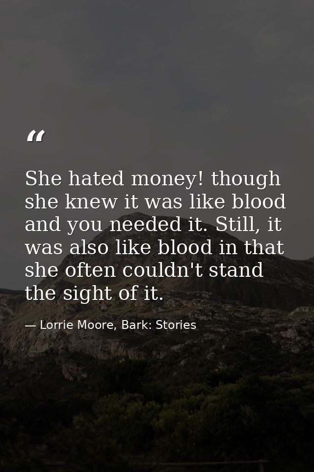 She hated money! though she knew it was like blood and you needed it. Still, it was also like blood in that she often co — Lorrie Moore, Bark: Stories