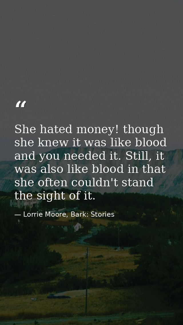 She hated money! though she knew it was like blood and you needed it. Still, it was also like blood in that she often co — Lorrie Moore, Bark: Stories