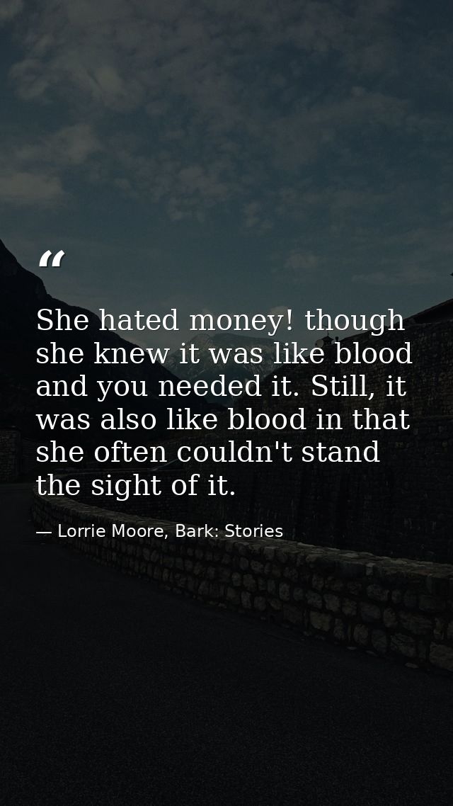 She hated money! though she knew it was like blood and you needed it. Still, it was also like blood in that she often co — Lorrie Moore, Bark: Stories
