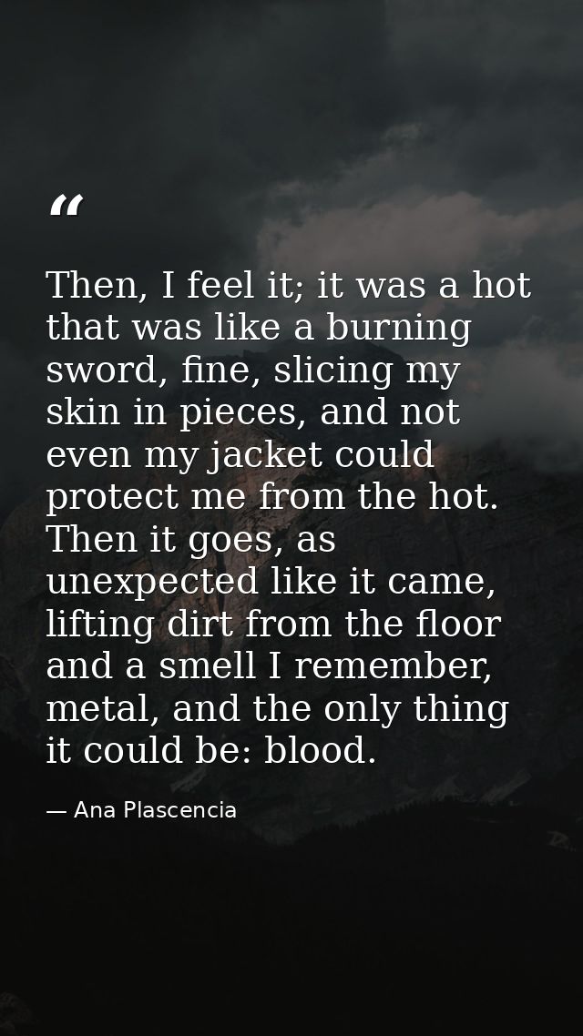 Then, I feel it; it was a hot that was like a burning sword, fine, slicing my skin in pieces, and not even my jacket cou — Ana Plascencia