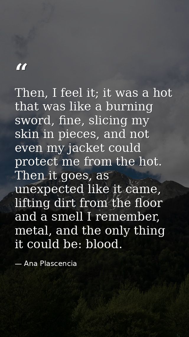Then, I feel it; it was a hot that was like a burning sword, fine, slicing my skin in pieces, and not even my jacket cou — Ana Plascencia