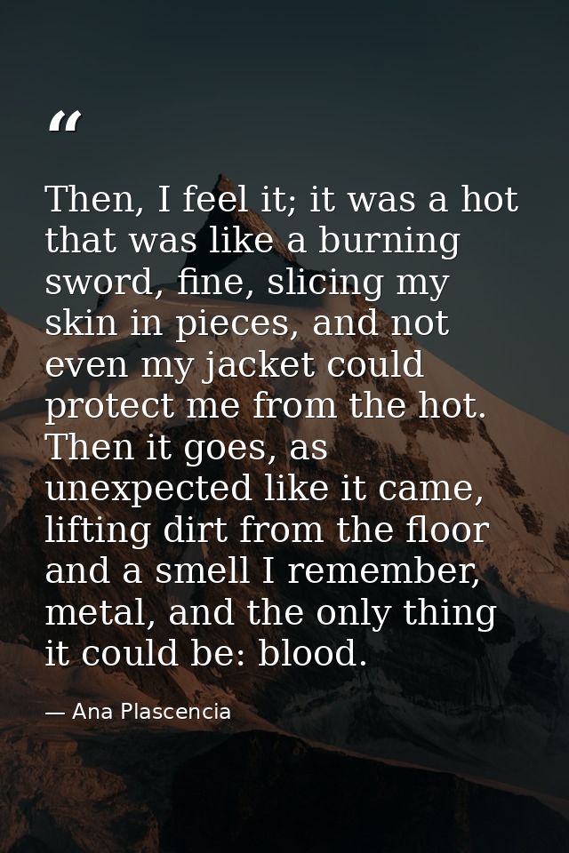 Then, I feel it; it was a hot that was like a burning sword, fine, slicing my skin in pieces, and not even my jacket cou — Ana Plascencia