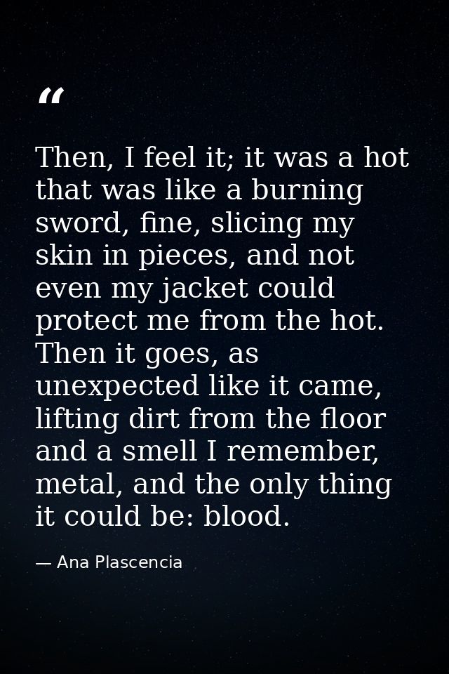 Then, I feel it; it was a hot that was like a burning sword, fine, slicing my skin in pieces, and not even my jacket cou — Ana Plascencia