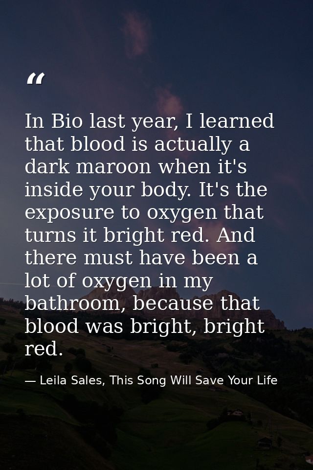 In Bio last year, I learned that blood is actually a dark maroon when it's inside your body. It's the exposure to oxygen — Leila Sales, This Song Will Save Your Life