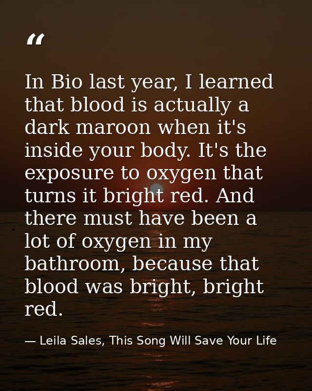 In Bio last year, I learned that blood is actually a dark maroon when it's inside your body. It's the exposure to oxygen — Leila Sales, This Song Will Save Your Life