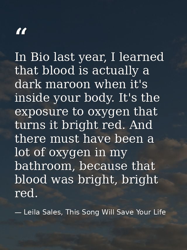 In Bio last year, I learned that blood is actually a dark maroon when it's inside your body. It's the exposure to oxygen — Leila Sales, This Song Will Save Your Life