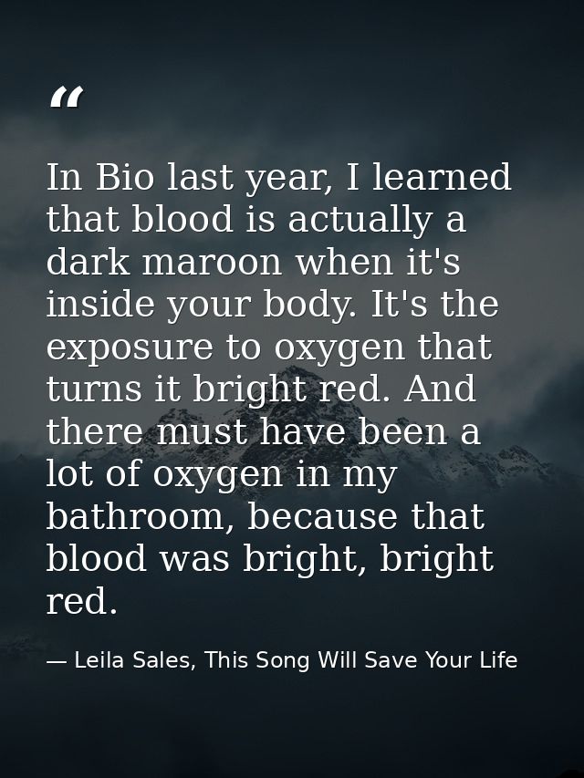 In Bio last year, I learned that blood is actually a dark maroon when it's inside your body. It's the exposure to oxygen — Leila Sales, This Song Will Save Your Life