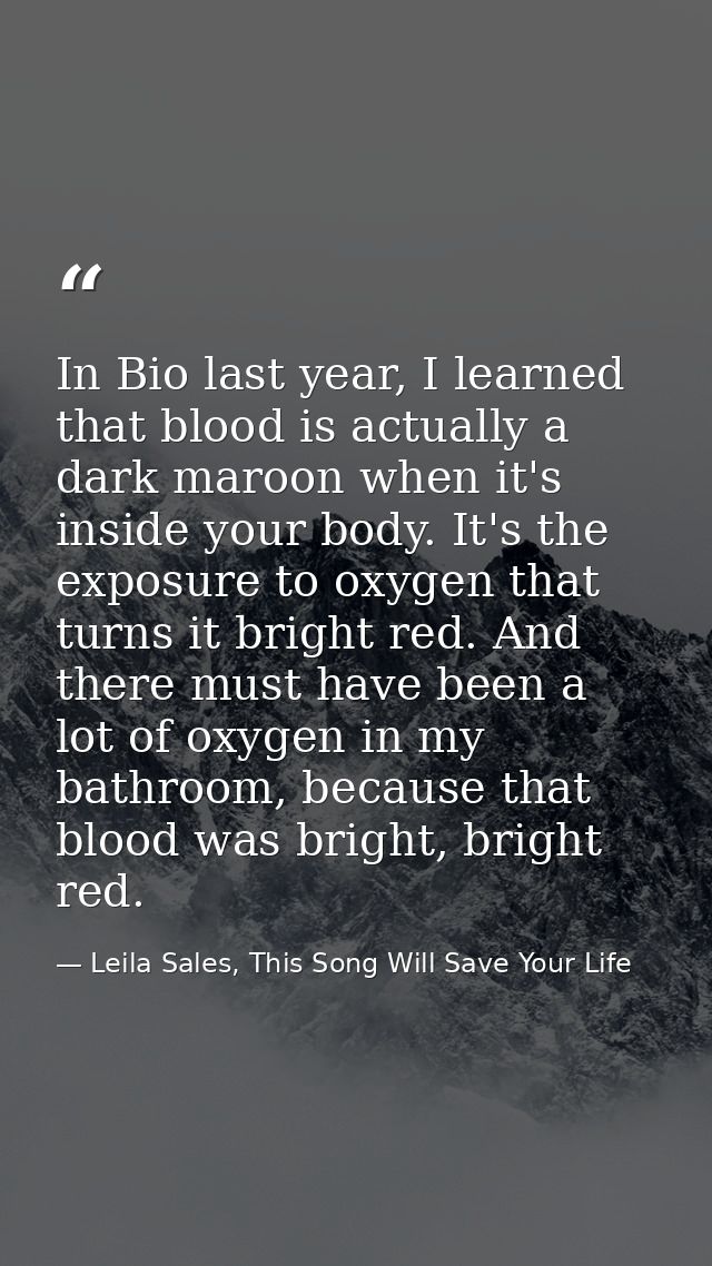 In Bio last year, I learned that blood is actually a dark maroon when it's inside your body. It's the exposure to oxygen — Leila Sales, This Song Will Save Your Life