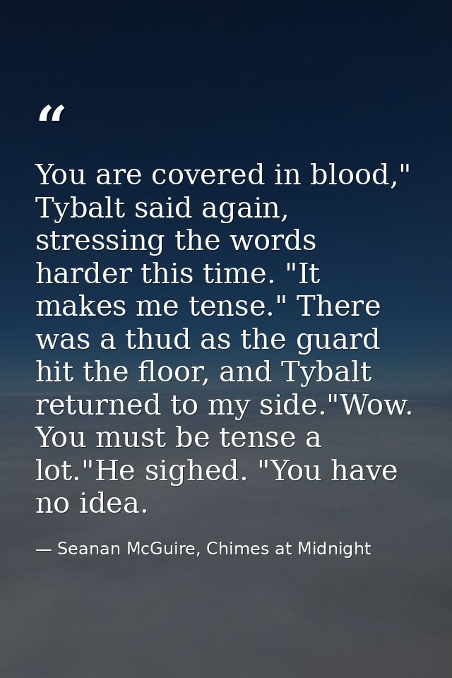 You are covered in blood," Tybalt said again, stressing the words harder this time. "It makes me tense." There was a thu — Seanan McGuire, Chimes at Midnight