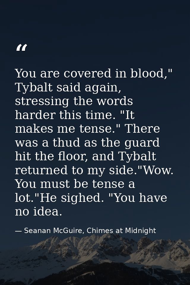 You are covered in blood," Tybalt said again, stressing the words harder this time. "It makes me tense." There was a thu — Seanan McGuire, Chimes at Midnight