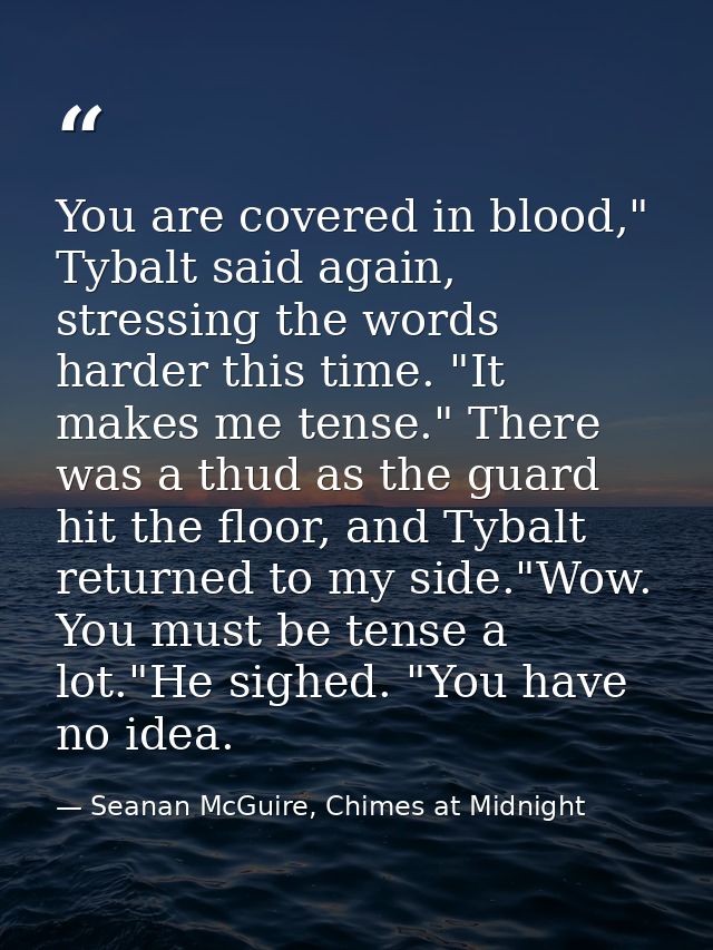 You are covered in blood," Tybalt said again, stressing the words harder this time. "It makes me tense." There was a thu — Seanan McGuire, Chimes at Midnight