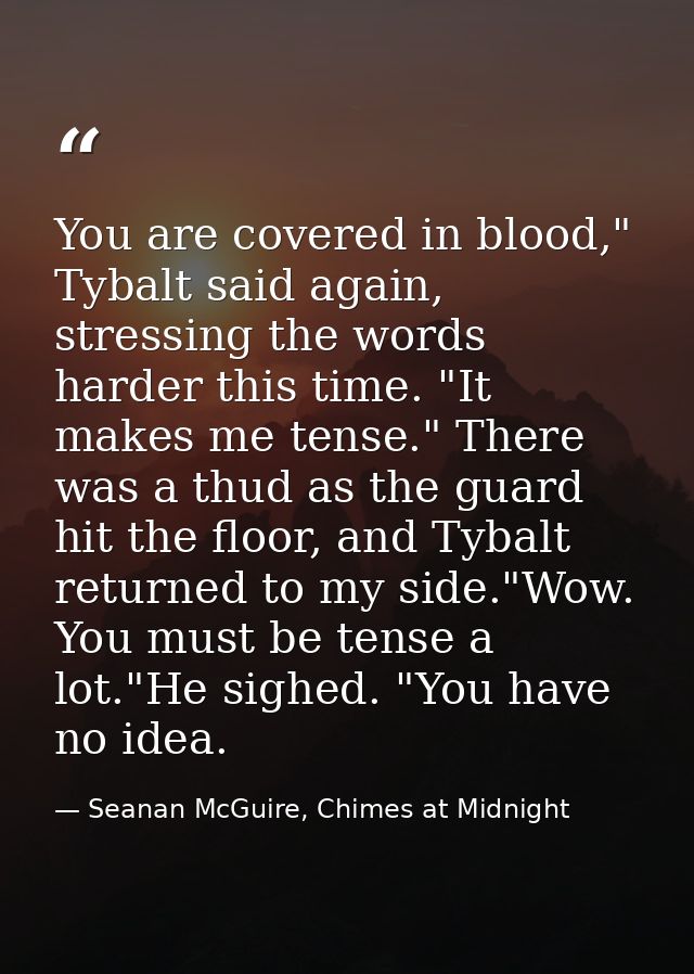 You are covered in blood," Tybalt said again, stressing the words harder this time. "It makes me tense." There was a thu — Seanan McGuire, Chimes at Midnight