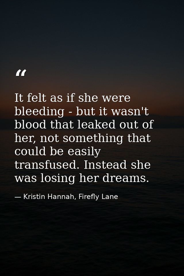 It felt as if she were bleeding - but it wasn't blood that leaked out of her, not something that could be easily transfu — Kristin Hannah, Firefly Lane