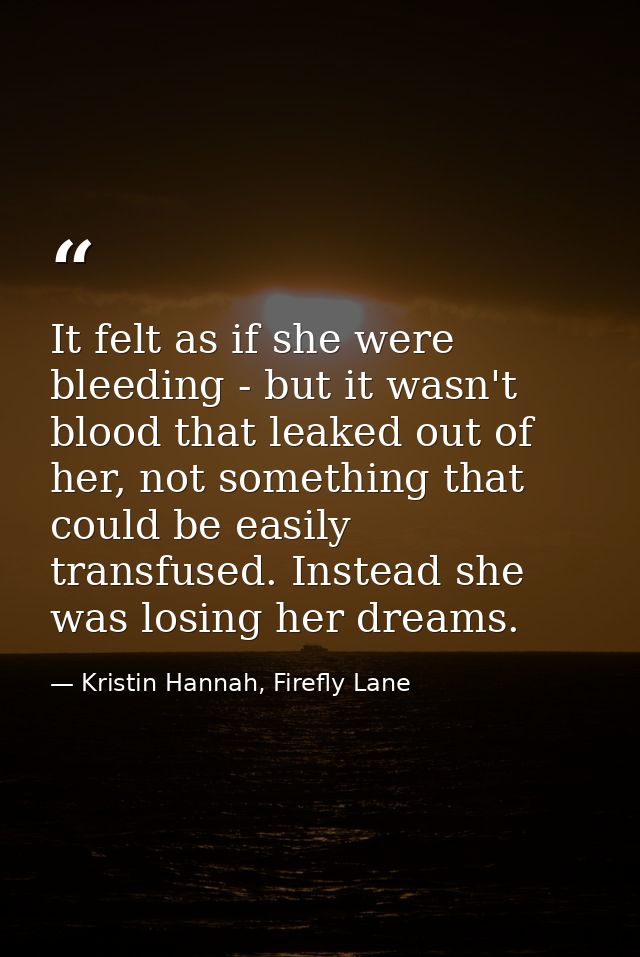 It felt as if she were bleeding - but it wasn't blood that leaked out of her, not something that could be easily transfu — Kristin Hannah, Firefly Lane