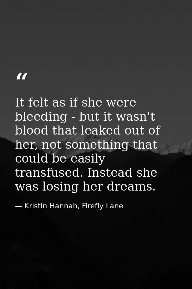 It felt as if she were bleeding - but it wasn't blood that leaked out of her, not something that could be easily transfu — Kristin Hannah, Firefly Lane