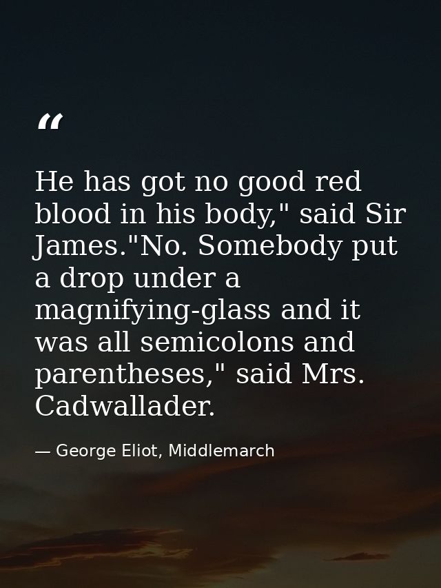 He has got no good red blood in his body," said Sir James."No. Somebody put a drop under a magnifying-glass and it was a — George Eliot, Middlemarch