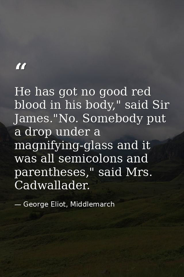He has got no good red blood in his body," said Sir James."No. Somebody put a drop under a magnifying-glass and it was a — George Eliot, Middlemarch