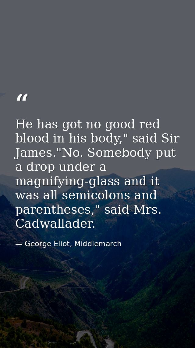 He has got no good red blood in his body," said Sir James."No. Somebody put a drop under a magnifying-glass and it was a — George Eliot, Middlemarch
