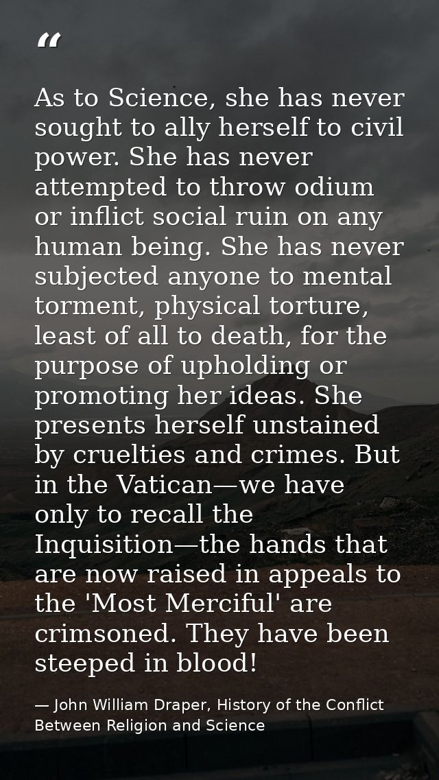 As to Science, she has never sought to ally herself to civil power. She has never attempted to throw odium or inflict so — John William Draper, History of the Conflict Between Religion and Science