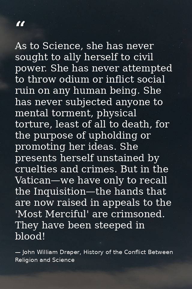 As to Science, she has never sought to ally herself to civil power. She has never attempted to throw odium or inflict so — John William Draper, History of the Conflict Between Religion and Science