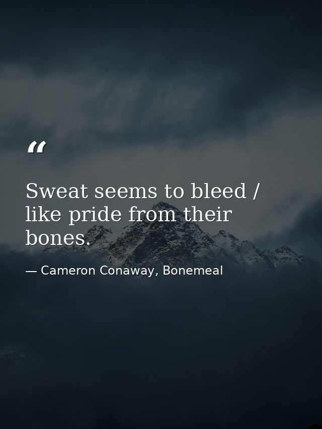 Sweat seems to bleed / like pride from their bones. — Cameron Conaway, Bonemeal