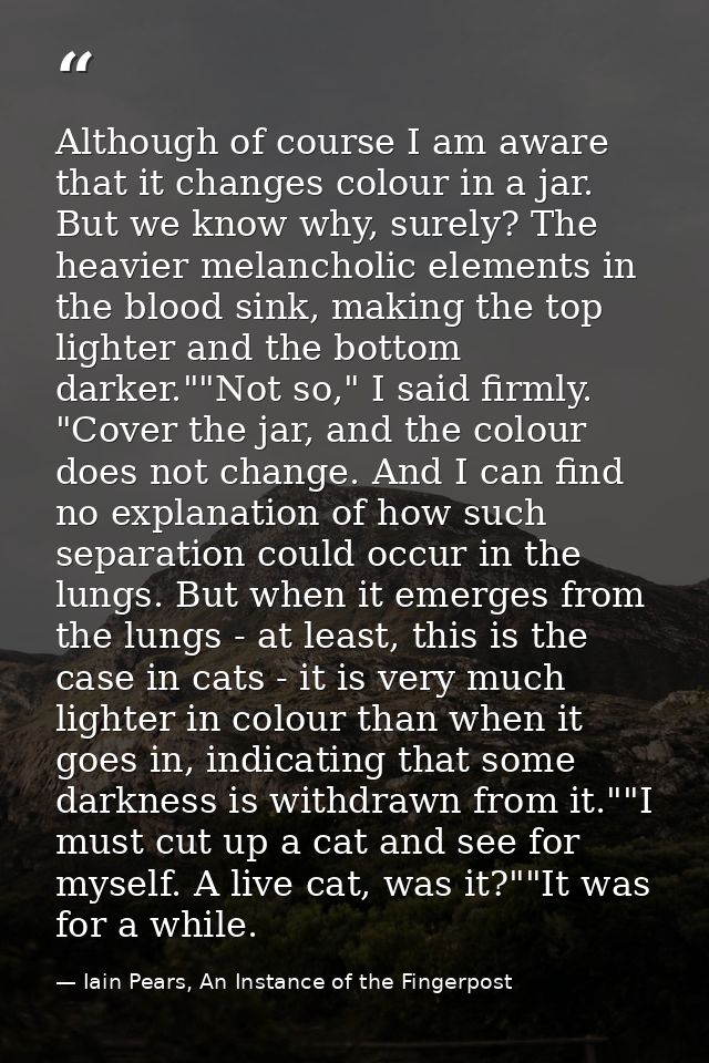 Although of course I am aware that it changes colour in a jar. But we know why, surely? The heavier melancholic elements — Iain Pears, An Instance of the Fingerpost