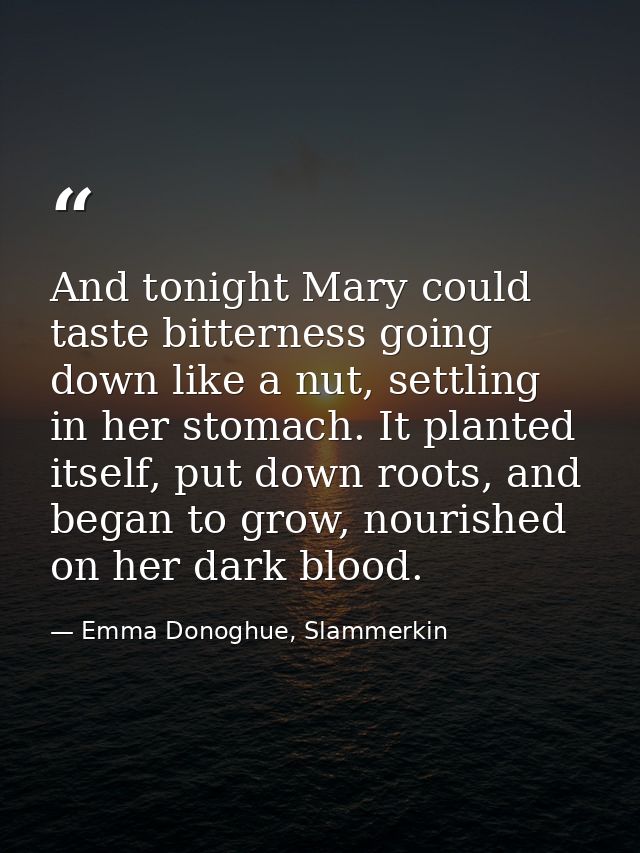 And tonight Mary could taste bitterness going down like a nut, settling in her stomach. It planted itself, put down root — Emma Donoghue, Slammerkin