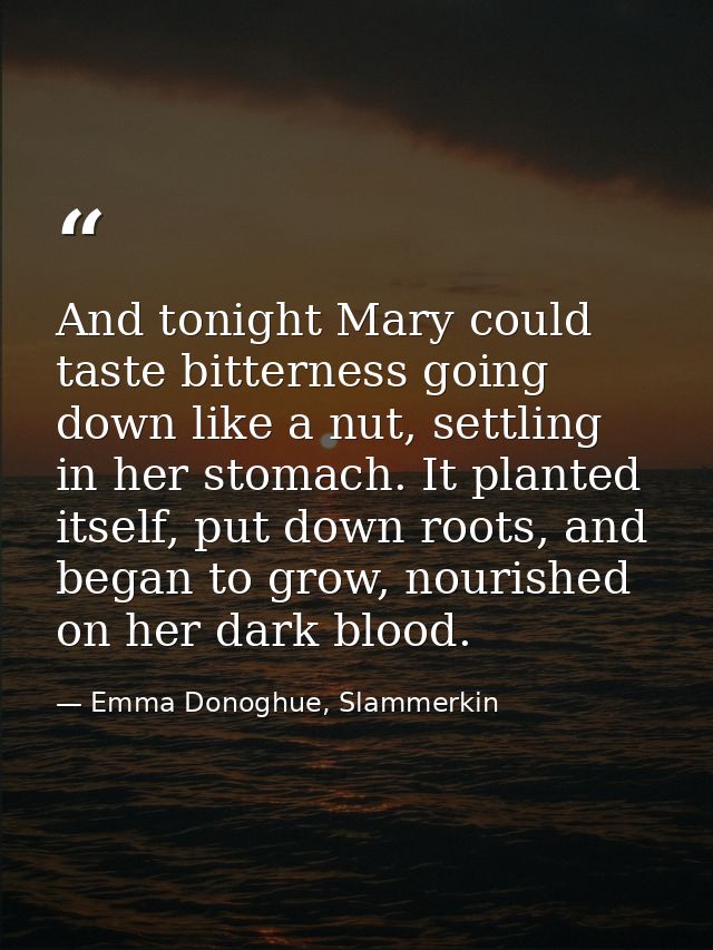 And tonight Mary could taste bitterness going down like a nut, settling in her stomach. It planted itself, put down root — Emma Donoghue, Slammerkin