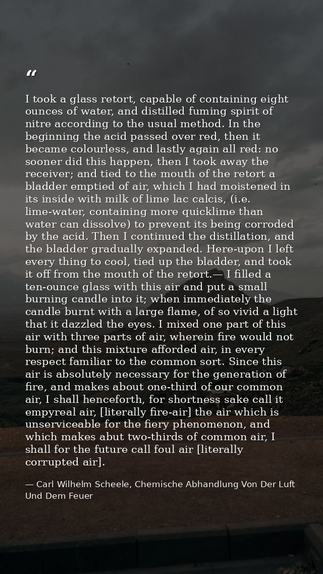 I took a glass retort, capable of containing eight ounces of water, and distilled fuming spirit of nitre according to th — Carl Wilhelm Scheele, Chemische Abhandlung Von Der Luft Und Dem Feuer
