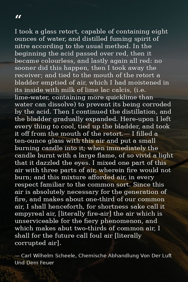 I took a glass retort, capable of containing eight ounces of water, and distilled fuming spirit of nitre according to th — Carl Wilhelm Scheele, Chemische Abhandlung Von Der Luft Und Dem Feuer