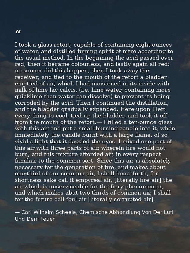 I took a glass retort, capable of containing eight ounces of water, and distilled fuming spirit of nitre according to th — Carl Wilhelm Scheele, Chemische Abhandlung Von Der Luft Und Dem Feuer