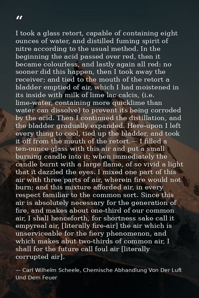 I took a glass retort, capable of containing eight ounces of water, and distilled fuming spirit of nitre according to th — Carl Wilhelm Scheele, Chemische Abhandlung Von Der Luft Und Dem Feuer