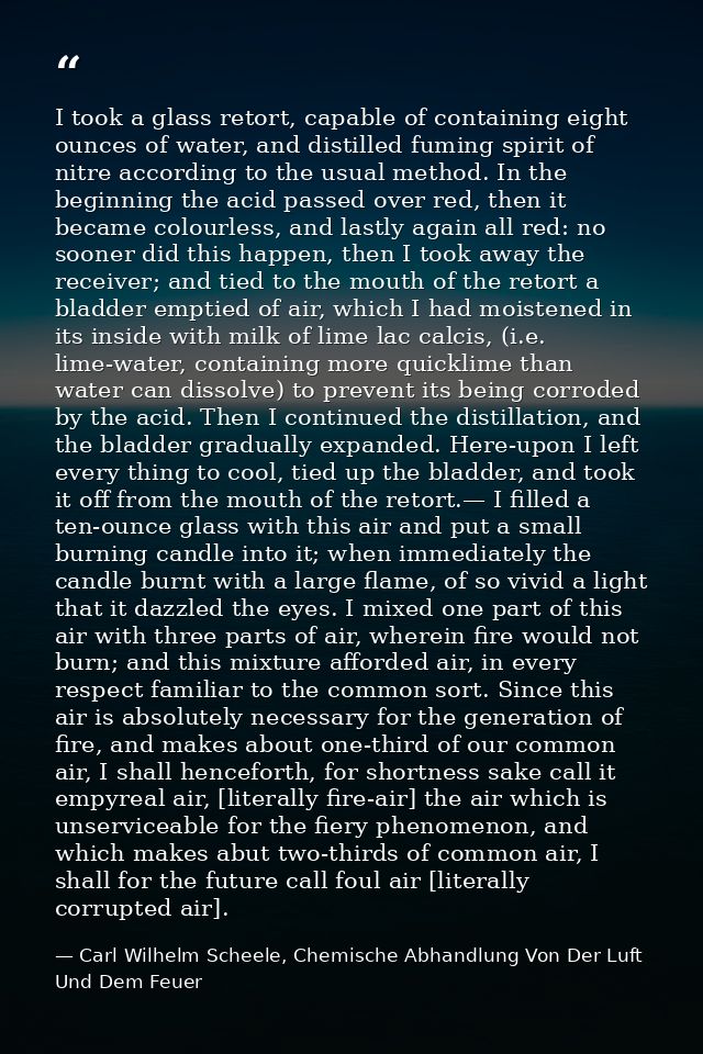I took a glass retort, capable of containing eight ounces of water, and distilled fuming spirit of nitre according to th — Carl Wilhelm Scheele, Chemische Abhandlung Von Der Luft Und Dem Feuer