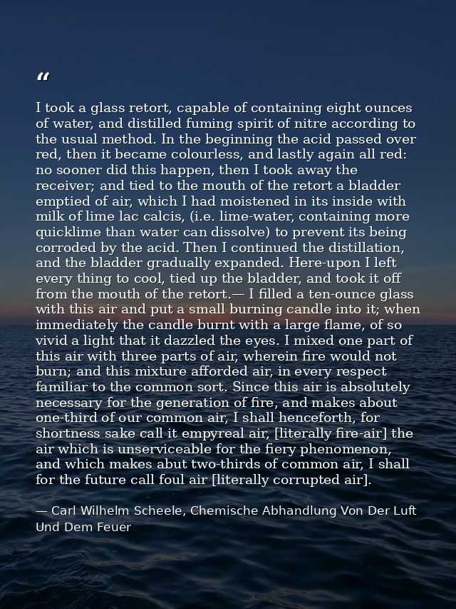 I took a glass retort, capable of containing eight ounces of water, and distilled fuming spirit of nitre according to th — Carl Wilhelm Scheele, Chemische Abhandlung Von Der Luft Und Dem Feuer
