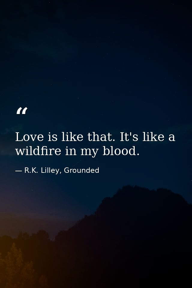 Love is like that. It's like a wildfire in my blood. — R.K. Lilley, Grounded