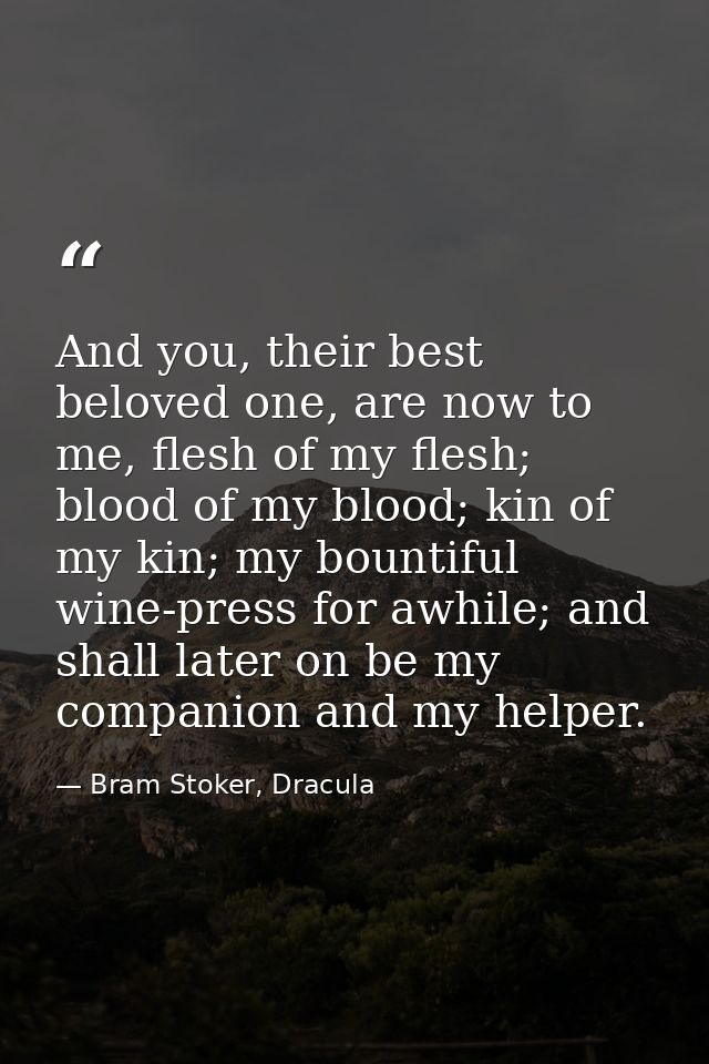 And you, their best beloved one, are now to me, flesh of my flesh; blood of my blood; kin of my kin; my bountiful wine-p — Bram Stoker, Dracula