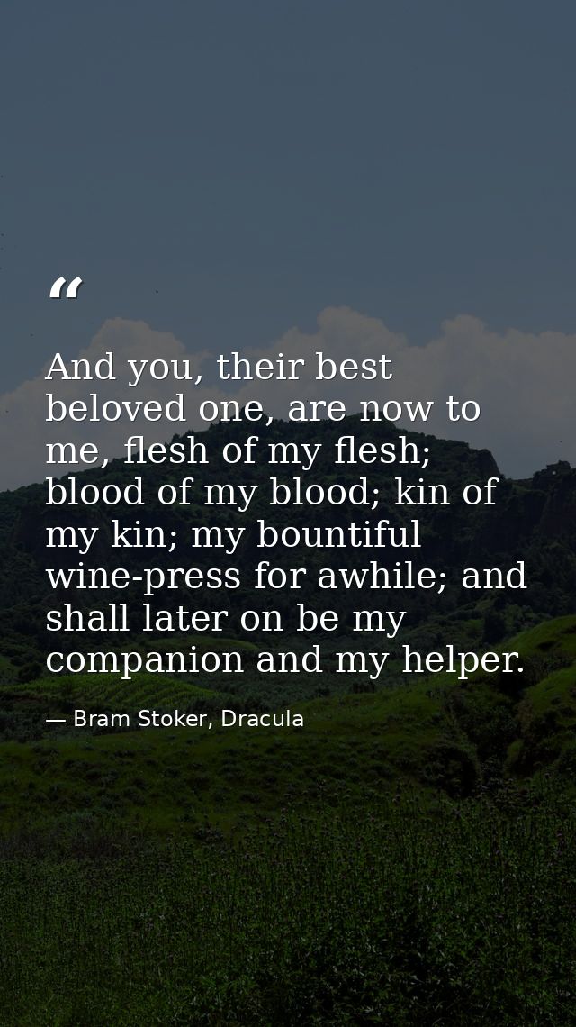 And you, their best beloved one, are now to me, flesh of my flesh; blood of my blood; kin of my kin; my bountiful wine-p — Bram Stoker, Dracula