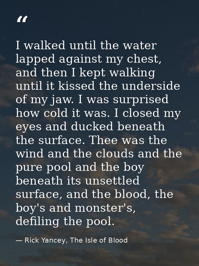 I walked until the water lapped against my chest, and then I kept walking until it kissed the underside of my jaw. I was — Rick Yancey, The Isle of Blood