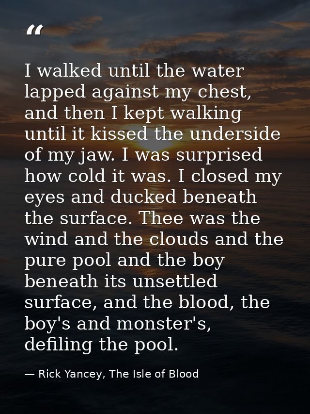 I walked until the water lapped against my chest, and then I kept walking until it kissed the underside of my jaw. I was — Rick Yancey, The Isle of Blood