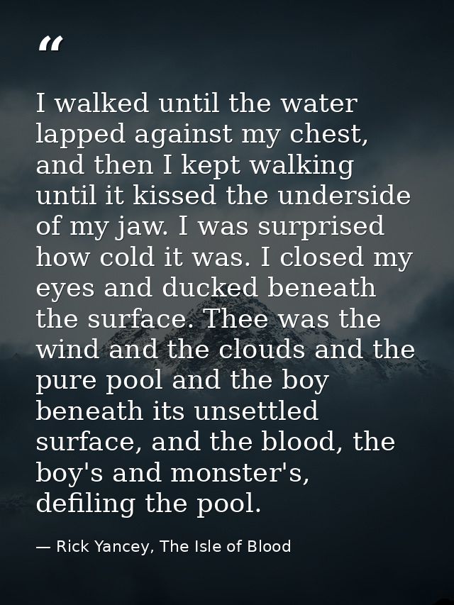 I walked until the water lapped against my chest, and then I kept walking until it kissed the underside of my jaw. I was — Rick Yancey, The Isle of Blood