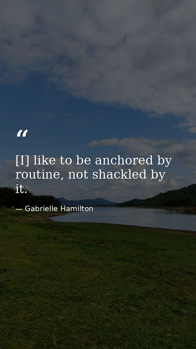 [I] like to be anchored by routine, not shackled by it. — Gabrielle Hamilton