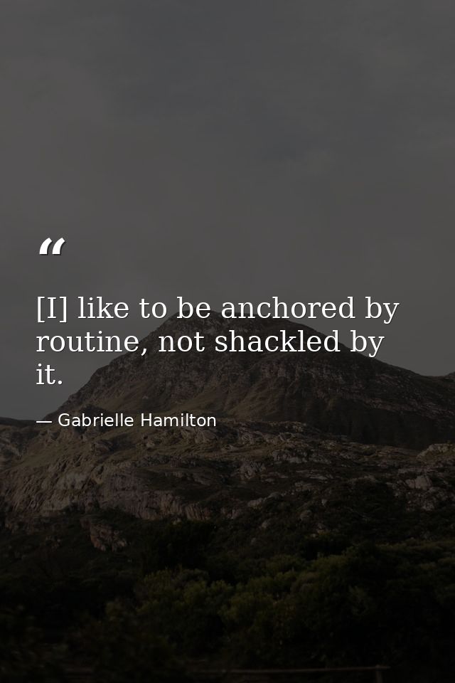 [I] like to be anchored by routine, not shackled by it. — Gabrielle Hamilton