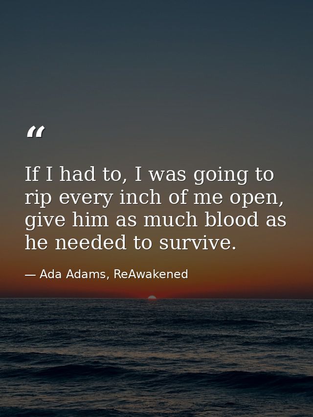 If I had to, I was going to rip every inch of me open, give him as much blood as he needed to survive. — Ada Adams, ReAwakened