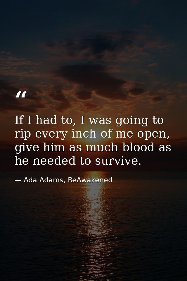 If I had to, I was going to rip every inch of me open, give him as much blood as he needed to survive. — Ada Adams, ReAwakened