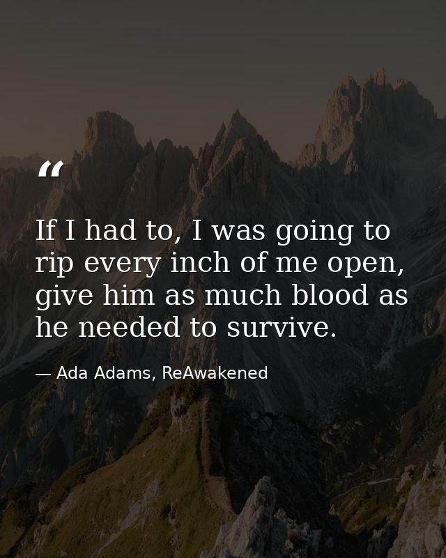 If I had to, I was going to rip every inch of me open, give him as much blood as he needed to survive. — Ada Adams, ReAwakened